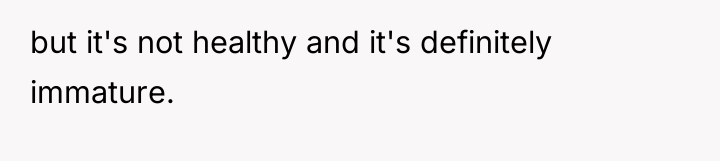 but it's not healthy and it's definitely immature.