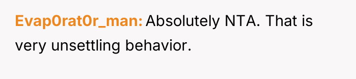 Evap0rat0r_man Absolutely NTA. That is very unsettling behavior.