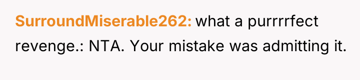 SurroundMiserable262 what a purrrrfect revenge.: NTA. Your mistake was admitting...
