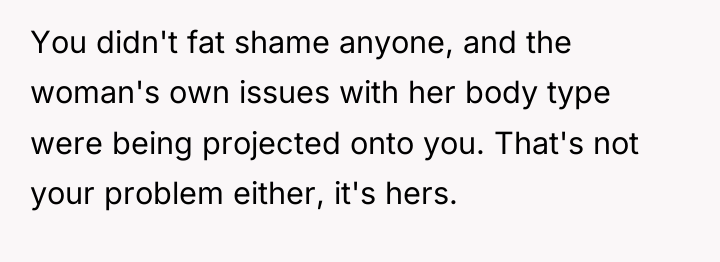 You didn't fat shame anyone, and the woman's own issues...