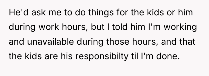 He'd ask me to do things for the kids or...