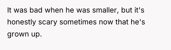 It was bad when he was smaller, but it's honestly...