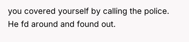 you covered yourself by calling the police. He fd around...