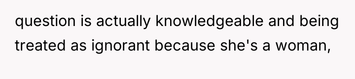 question is actually knowledgeable and being treated as ignorant because...