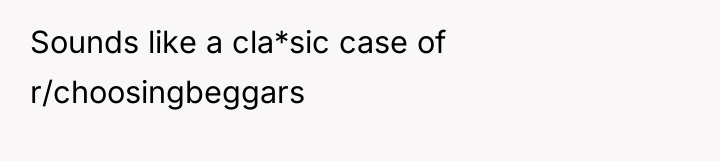 Sounds like a cla*sic case of r/choosingbeggars