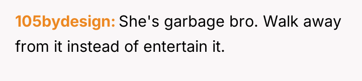 105bydesign She's garbage bro. Walk away from it instead of...