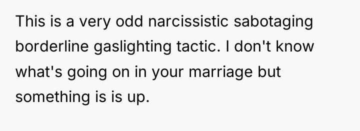 This is a very odd narcissistic sabotaging borderline gaslighting tactic....