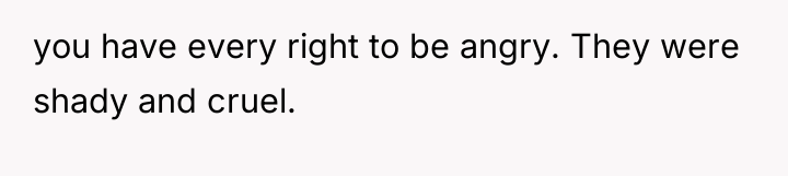 you have every right to be angry. They were shady...