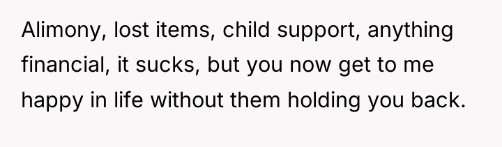 Alimony, lost items, child support, anything financial, it sucks, but...
