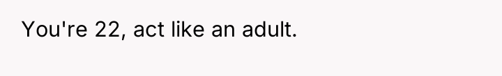 You're 22, act like an adult.