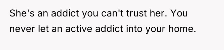 She's an addict you can't trust her. You never let...