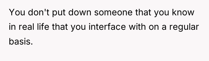 You don't put down someone that you know in real...