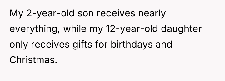 My 2-year-old son receives nearly everything, while my 12-year-old daughter...