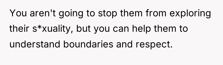 You aren't going to stop them from exploring their s*xuality,...