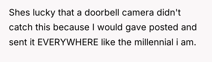 Shes lucky that a doorbell camera didn't catch this because...