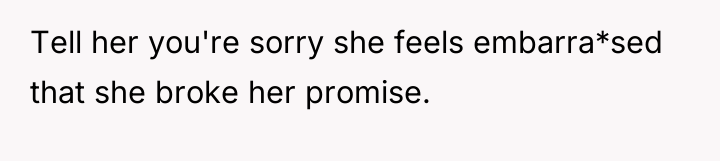 Tell her you're sorry she feels embarra*sed that she broke...