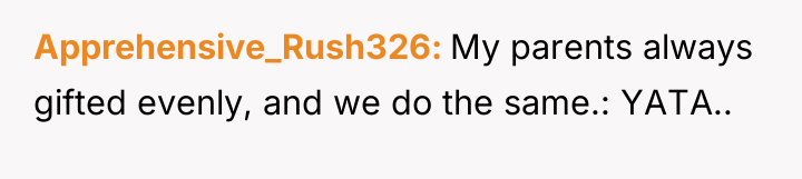 Apprehensive_Rush326 My parents always gifted evenly, and we do the...