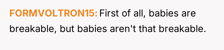 FORMVOLTRON15 First of all, babies are breakable, but babies aren't...