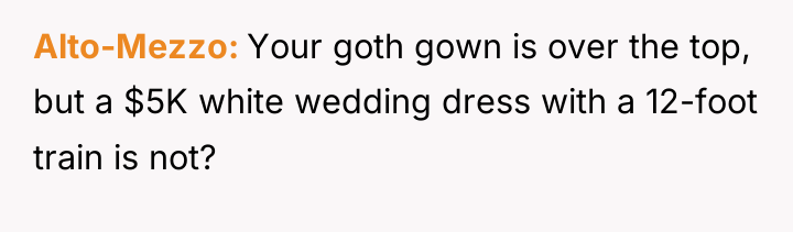 Alto-Mezzo Your goth gown is over the top, but a...