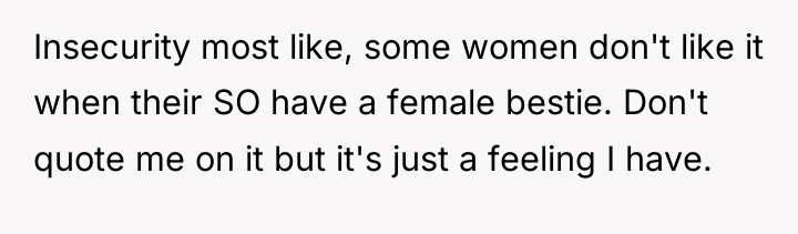 Insecurity most like, some women don't like it when their...