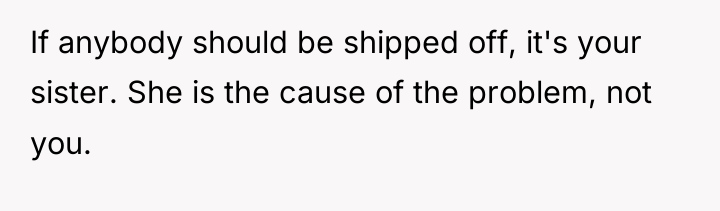 If anybody should be shipped off, it's your sister. She...