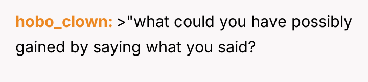 hobo_clown >"what could you have possibly gained by saying what...
