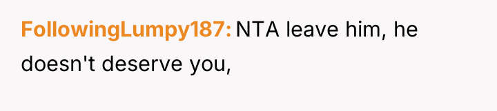 FollowingLumpy187 NTA leave him, he doesn't deserve you,