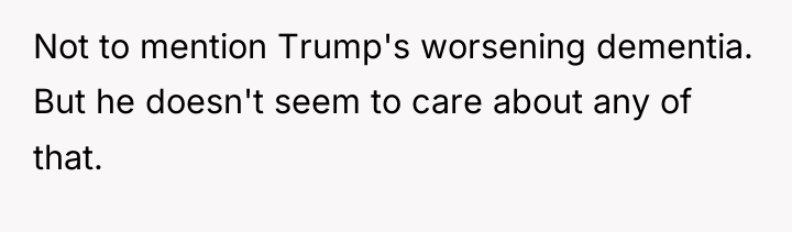 Not to mention Trump's worsening dementia. But he doesn't seem...