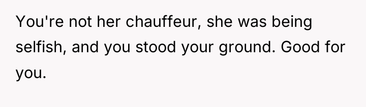 You're not her chauffeur, she was being selfish, and you...