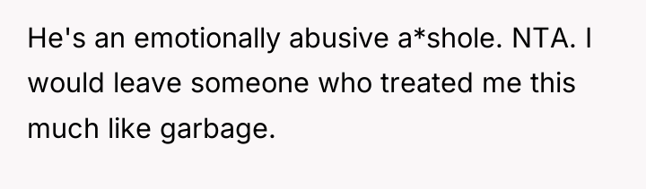 He's an emotionally abusive a*shole. NTA. I would leave someone...