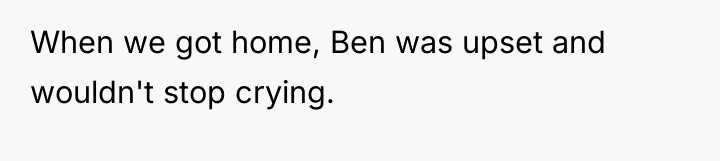 When we got home, Ben was upset and wouldn't stop...