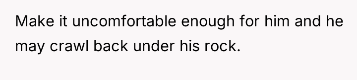Make it uncomfortable enough for him and he may crawl...