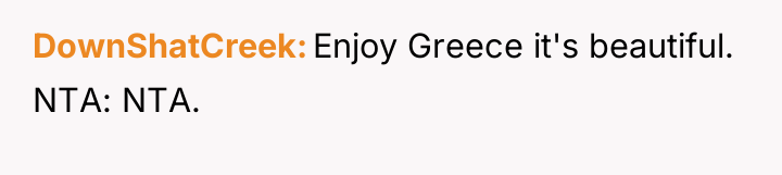 DownShatCreek Enjoy Greece it's beautiful. NTA: NTA.