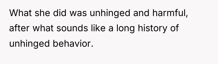 What she did was unhinged and harmful, after what sounds...