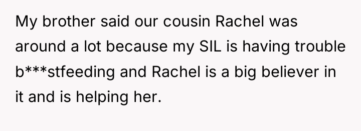 My brother said our cousin Rachel was around a lot...