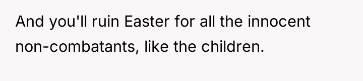 And you'll ruin Easter for all the innocent non-combatants, like...
