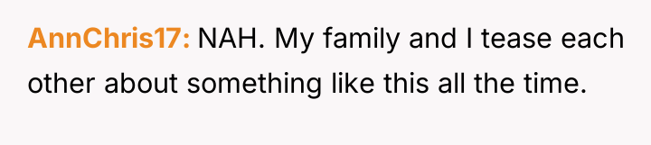 AnnChris17 NAH. My family and I tease each other about...