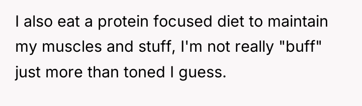 I also eat a protein focused diet to maintain my...