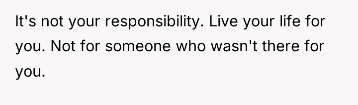 It's not your responsibility. Live your life for you. Not...