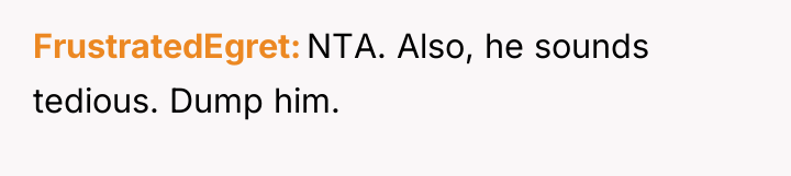 FrustratedEgret NTA. Also, he sounds tedious. Dump him.