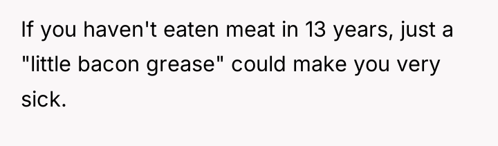 If you haven't eaten meat in 13 years, just a...