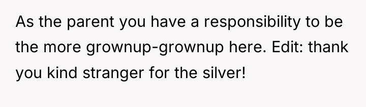 As the parent you have a responsibility to be the...