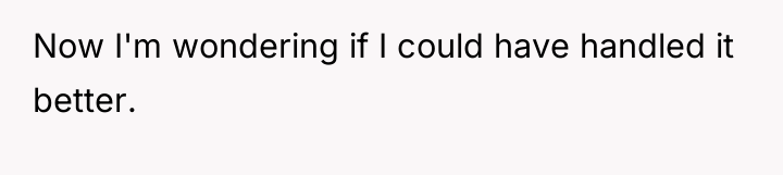 Now I'm wondering if I could have handled it better.