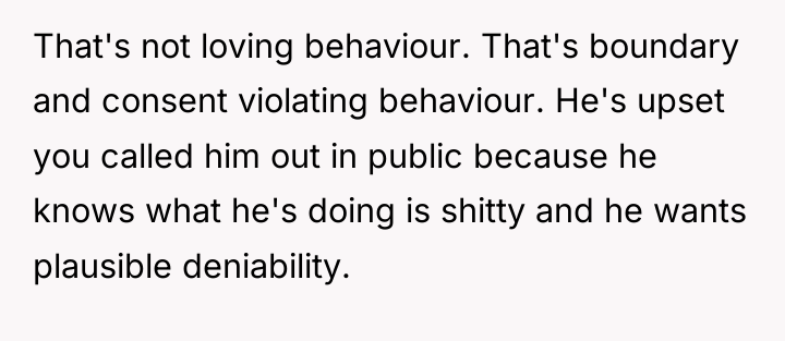 That's not loving behaviour. That's boundary and consent violating behaviour....