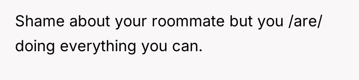 Shame about your roommate but you /are/ doing everything you...