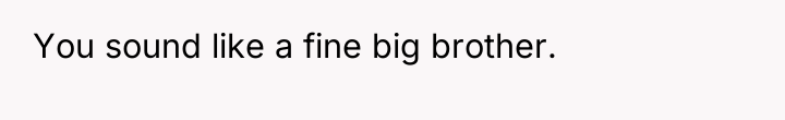 You sound like a fine big brother.