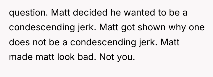 question. Matt decided he wanted to be a condescending jerk....