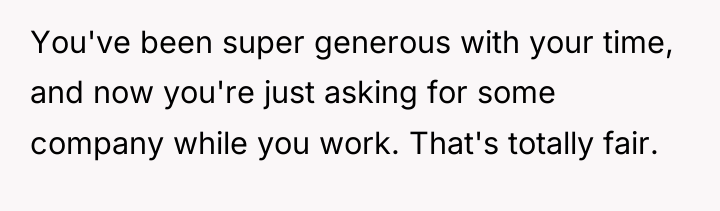 You've been super generous with your time, and now you're...