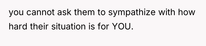 you cannot ask them to sympathize with how hard their...