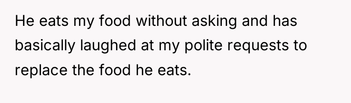 He eats my food without asking and has basically laughed...